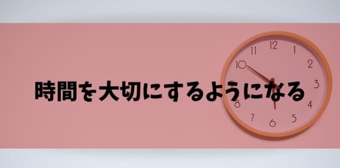 時間を大切にするようになる