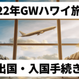 【2022年GW】コロナ禍ハワイ海外旅行｜持ち物・必要書類（PCR検査や現地隔離の状況）出国・入国手続き