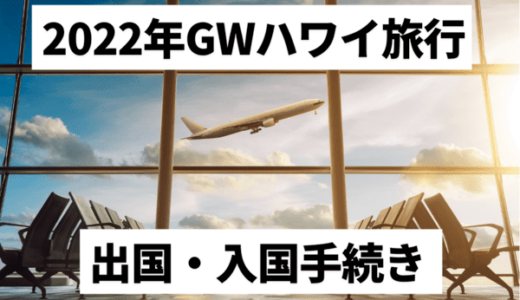 【2022年GW】コロナ禍ハワイ海外旅行｜持ち物・必要書類（PCR検査や現地隔離の状況）出国・入国手続き